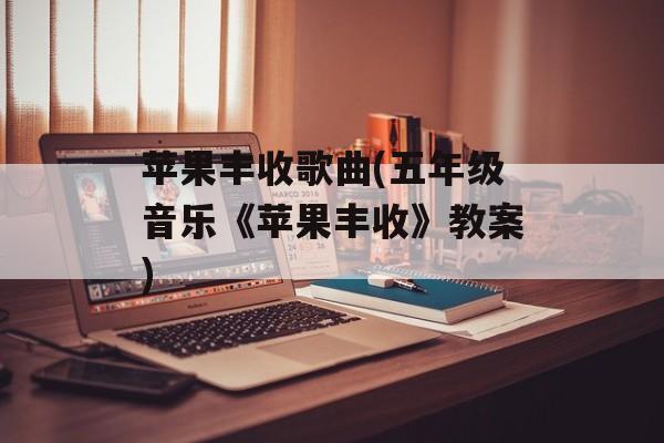 苹果丰收歌曲(五年级音乐《苹果丰收》教案)-第1张图片-