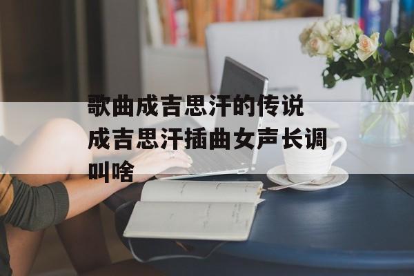 歌曲成吉思汗的传说 成吉思汗插曲女声长调叫啥-第1张图片-