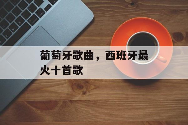 葡萄牙歌曲，西班牙最火十首歌-第1张图片-