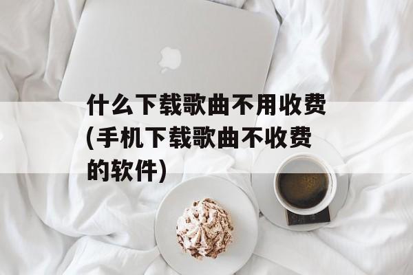 什么下载歌曲不用收费(手机下载歌曲不收费的软件)-第1张图片-