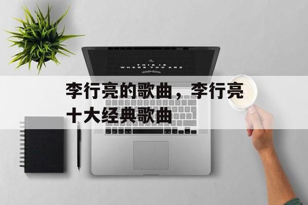 李行亮的歌曲，李行亮十大经典歌曲-第1张图片-
