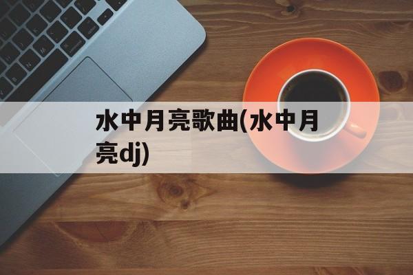 水中月亮歌曲(水中月亮dj)-第1张图片-