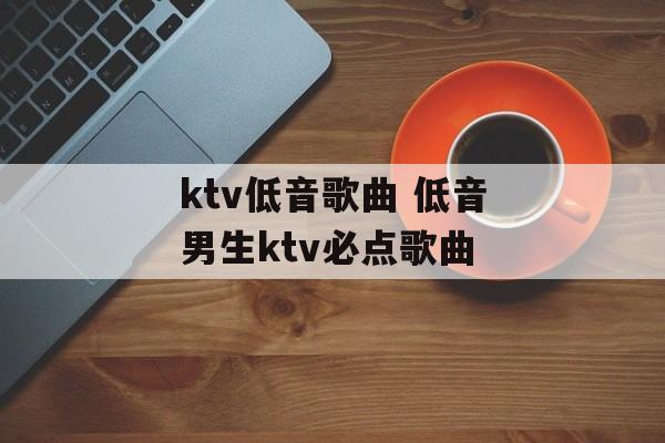 ktv低音歌曲 低音男生ktv必点歌曲-第1张图片-