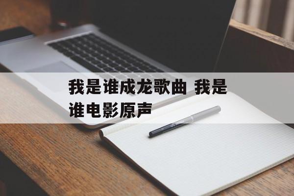 我是谁成龙歌曲 我是谁电影原声-第1张图片-