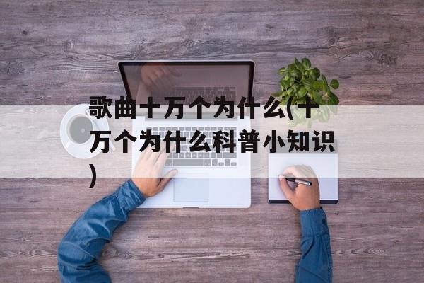 歌曲十万个为什么(十万个为什么科普小知识)-第1张图片-