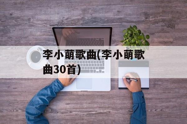 李小萌歌曲(李小萌歌曲30首)-第1张图片-