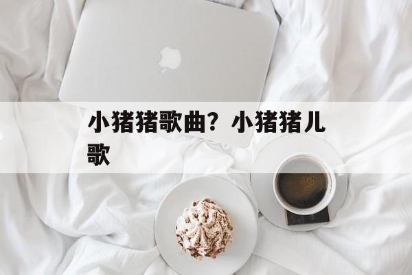 小猪猪歌曲？小猪猪儿歌-第1张图片-