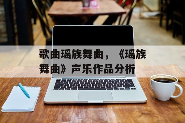 歌曲瑶族舞曲，《瑶族舞曲》声乐作品分析-第1张图片-
