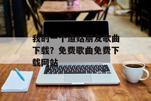 我的一个道姑朋友歌曲下载？免费歌曲免费下载网站-第1张图片-