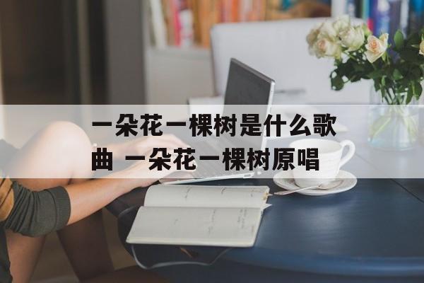 一朵花一棵树是什么歌曲 一朵花一棵树原唱-第1张图片-