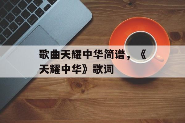 歌曲天耀中华简谱，《天耀中华》歌词-第1张图片-