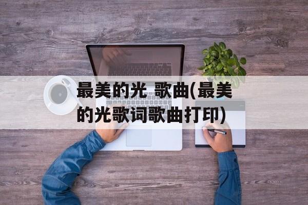最美的光 歌曲(最美的光歌词歌曲打印)-第1张图片-