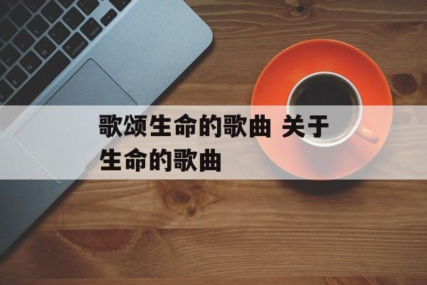歌颂生命的歌曲 关于生命的歌曲-第1张图片-
