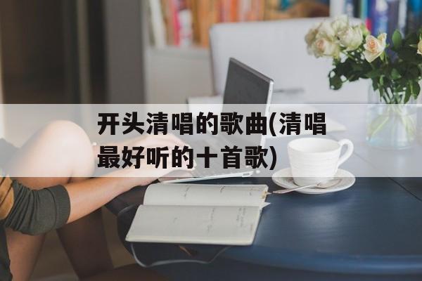 开头清唱的歌曲(清唱最好听的十首歌)-第1张图片-