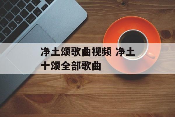 净土颂歌曲视频 净土十颂全部歌曲-第1张图片-
