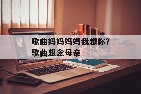 歌曲妈妈妈妈我想你？歌曲想念母亲-第1张图片-