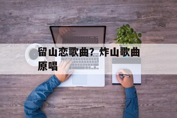 留山恋歌曲？炸山歌曲原唱-第1张图片-