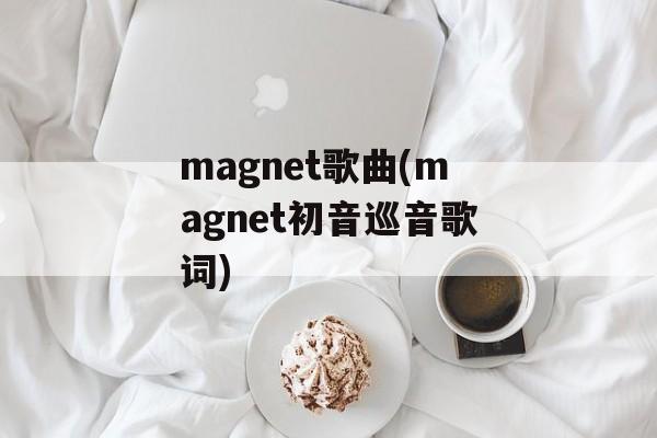magnet歌曲(magnet初音巡音歌词)-第1张图片-