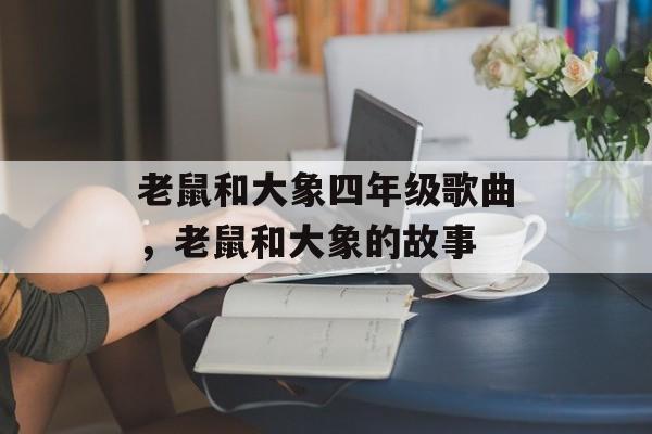老鼠和大象四年级歌曲，老鼠和大象的故事-第1张图片-