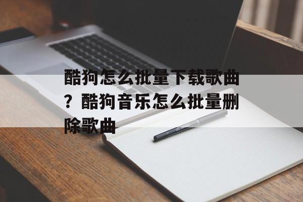 酷狗怎么批量下载歌曲？酷狗音乐怎么批量删除歌曲-第1张图片-
