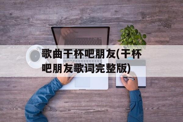 歌曲干杯吧朋友(干杯吧朋友歌词完整版)-第1张图片-