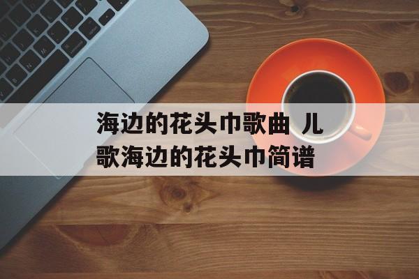 海边的花头巾歌曲 儿歌海边的花头巾简谱-第1张图片-