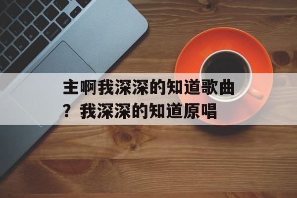 主啊我深深的知道歌曲？我深深的知道原唱-第1张图片-