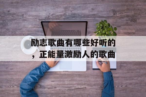 励志歌曲有哪些好听的，正能量激励人的歌曲-第1张图片-