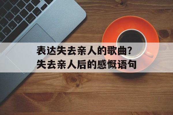 表达失去亲人的歌曲？失去亲人后的感慨语句-第1张图片-