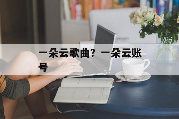 一朵云歌曲？一朵云账号-第1张图片-