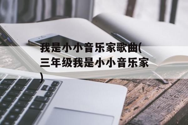 我是小小音乐家歌曲(三年级我是小小音乐家)-第1张图片-