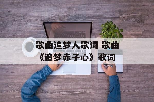 歌曲追梦人歌词 歌曲《追梦赤子心》歌词-第1张图片-