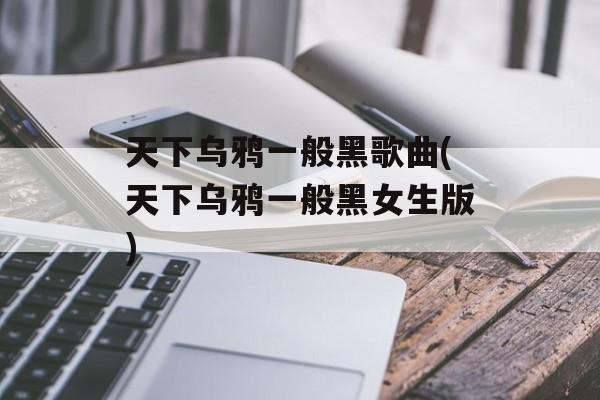 天下乌鸦一般黑歌曲(天下乌鸦一般黑女生版)-第1张图片-