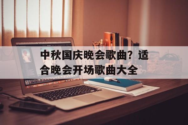 中秋国庆晚会歌曲？适合晚会开场歌曲大全-第1张图片-