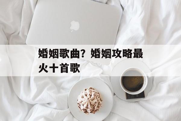 婚姻歌曲？婚姻攻略最火十首歌-第1张图片-