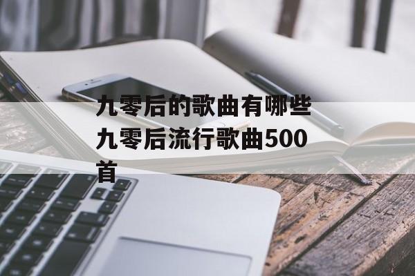 九零后的歌曲有哪些 九零后流行歌曲500首-第1张图片-