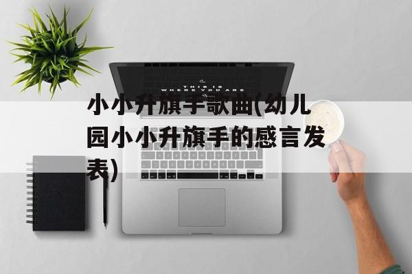 小小升旗手歌曲(幼儿园小小升旗手的感言发表)-第1张图片-