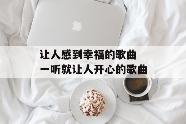 让人感到幸福的歌曲 一听就让人开心的歌曲-第1张图片-