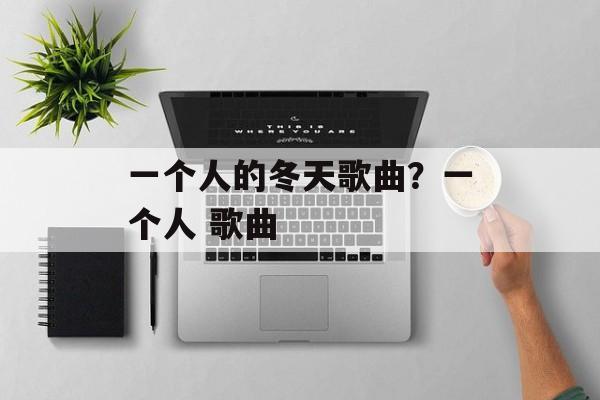 一个人的冬天歌曲？一个人 歌曲-第1张图片-
