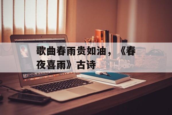 歌曲春雨贵如油，《春夜喜雨》古诗-第1张图片-
