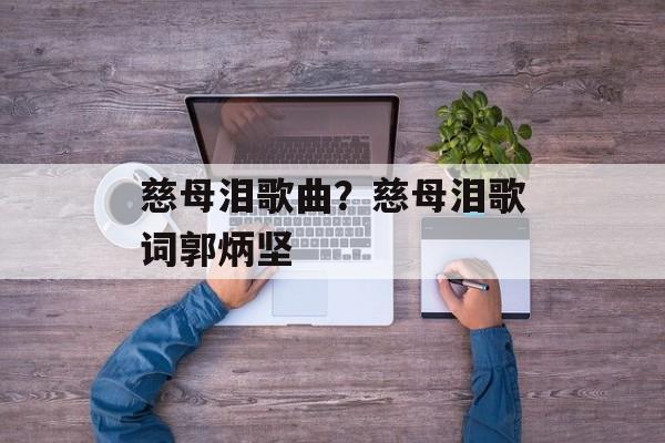 慈母泪歌曲？慈母泪歌词郭炳坚-第1张图片-