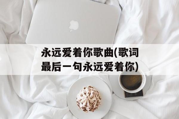 永远爱着你歌曲(歌词最后一句永远爱着你)-第1张图片-
