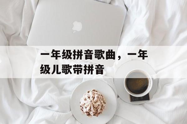 一年级拼音歌曲，一年级儿歌带拼音-第1张图片-