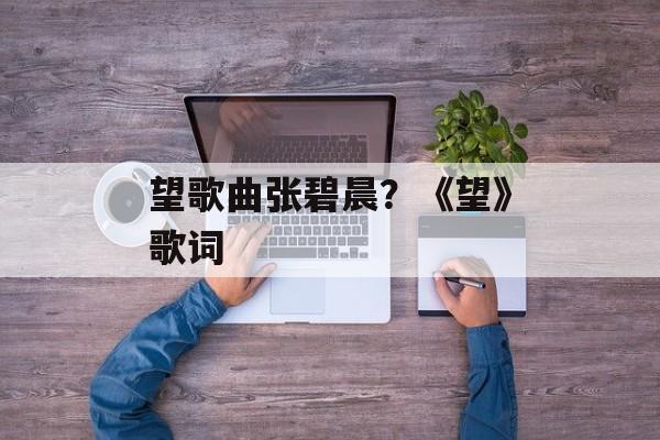 望歌曲张碧晨？《望》歌词-第1张图片-