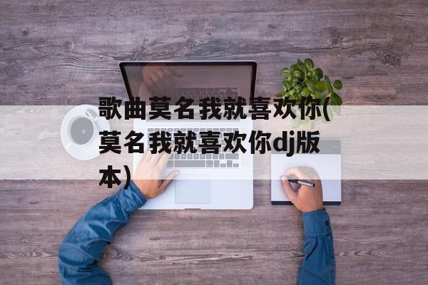 歌曲莫名我就喜欢你(莫名我就喜欢你dj版本)-第1张图片-