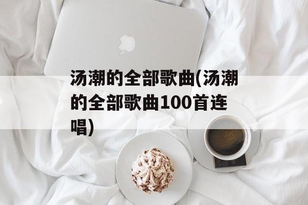 汤潮的全部歌曲(汤潮的全部歌曲100首连唱)-第1张图片-