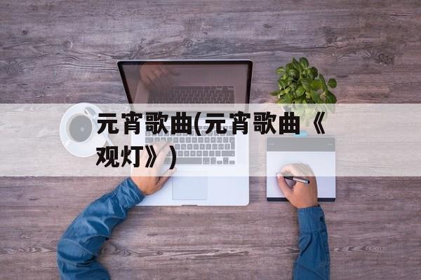 元宵歌曲(元宵歌曲《观灯》)-第1张图片-