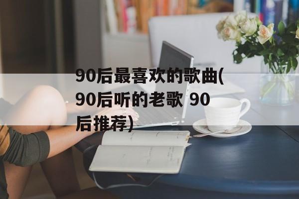 90后最喜欢的歌曲(90后听的老歌 90后推荐)-第1张图片-