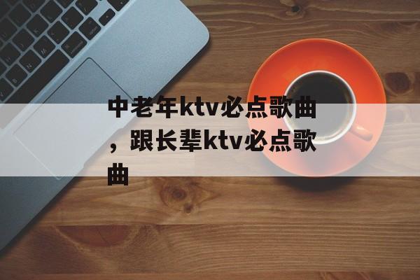 中老年ktv必点歌曲，跟长辈ktv必点歌曲-第1张图片-