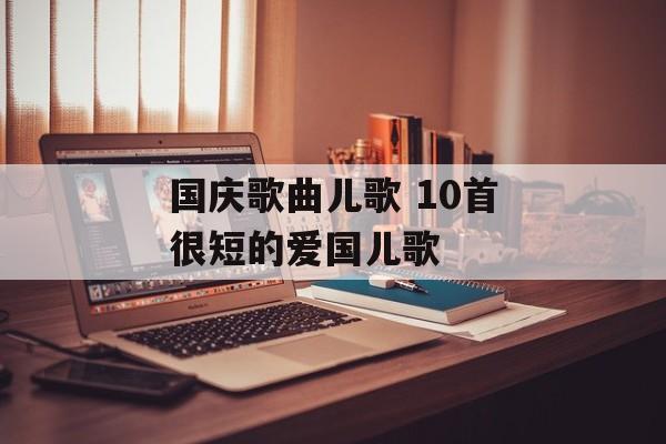 国庆歌曲儿歌 10首很短的爱国儿歌-第1张图片-